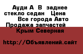 Ауди А4 В5 заднее стекло седан › Цена ­ 2 000 - Все города Авто » Продажа запчастей   . Крым,Северная